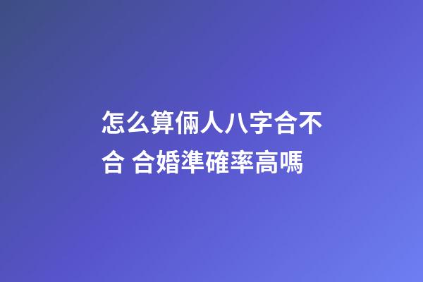 怎么算倆人八字合不合 合婚準確率高嗎